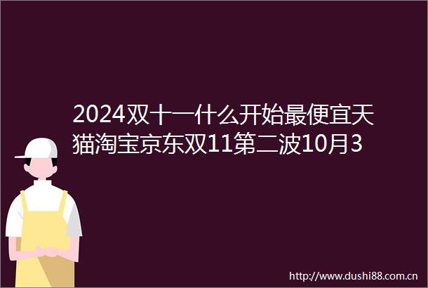 2024双十一什么开始最便宜天猫淘宝京东双11第二波10月31日晚8点开始活动优惠满减时间节点附双11红包雨口令入口