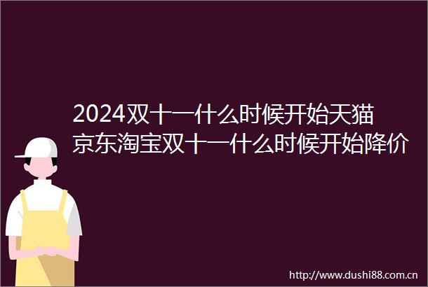2024双十一什么时候开始天猫京东淘宝双十一什么时候开始降价双11红包雨口令附满减优惠活动时间表攻略