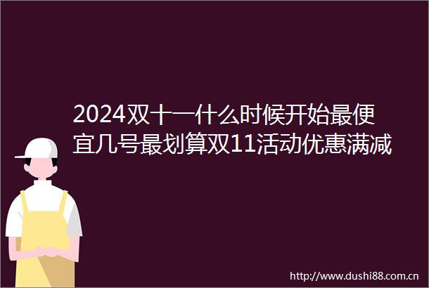 2024双十一什么时候开始最便宜几号最划算双11活动优惠满减及红包领取攻略附详细时间表一览