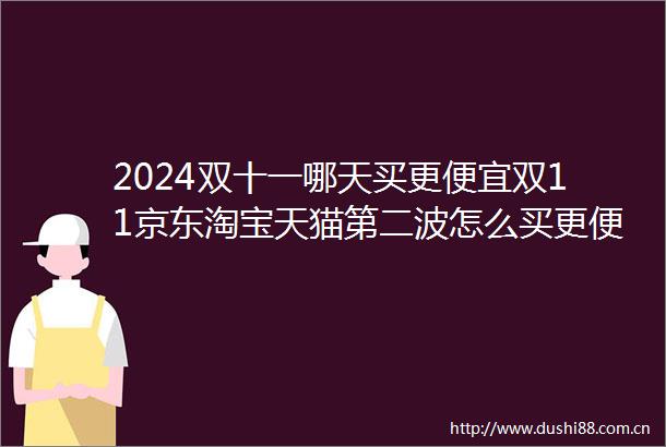 2024双十一哪天买更便宜双11京东淘宝天猫第二波怎么买更便宜