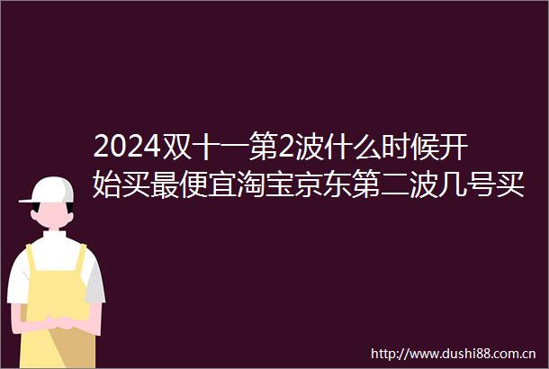 2024双十一第2波什么时候开始买最便宜淘宝京东第二波几号买最划算