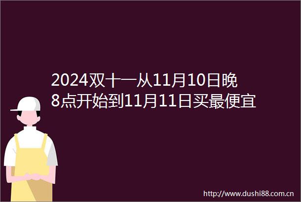 2024双十一从11月10日晚8点开始到11月11日买最便宜最划算省钱