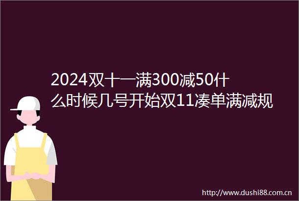 2024双十一满300减50什么时候几号开始双11凑单满减规则一览