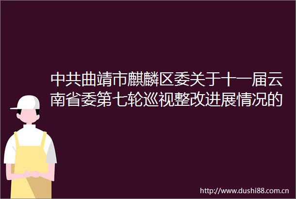 曲靖市麒麟区委关于十一届云南省委第七轮巡视整改进展情况的通报