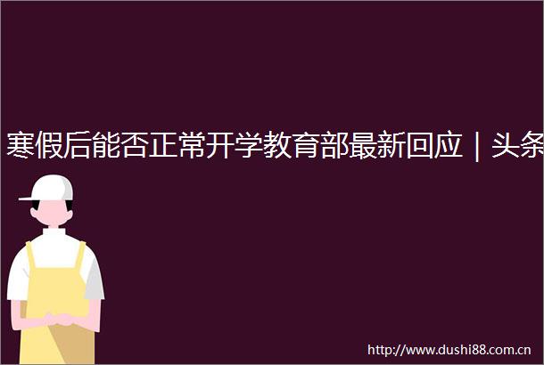 寒假后能否正常开学教育部最新回应｜头条