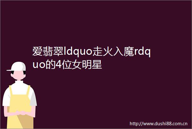 爱翡翠ldquo走火入魔rdquo的4位女明星