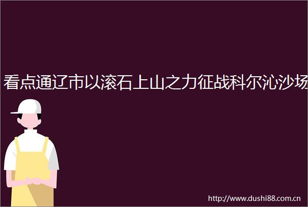 看点通辽市以滚石上山之力征战科尔沁沙场