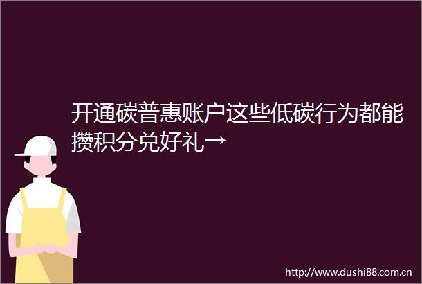 开通碳普惠账户这些低碳行为都能攒积分兑好礼→