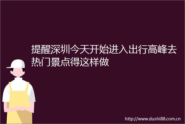 提醒深圳今天开始进入出行高峰去热门景点得这样做