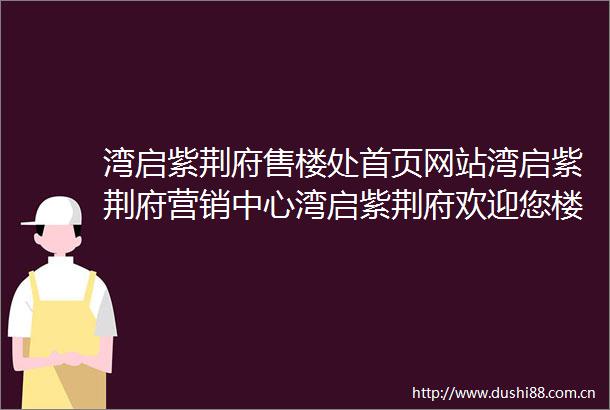 湾启紫荆府售楼处首页网站湾启紫荆府营销中心湾启紫荆府欢迎您楼盘详情备案价户型图售楼处