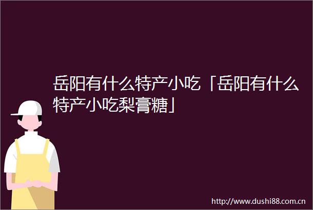 岳阳有什么特产小吃「岳阳有什么特产小吃梨膏糖」