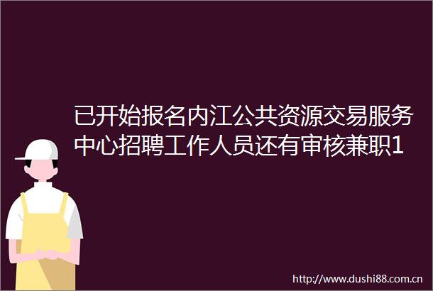 已开始报名内江公共资源交易服务中心招聘工作人员还有审核兼职120元天装卸员厨师
