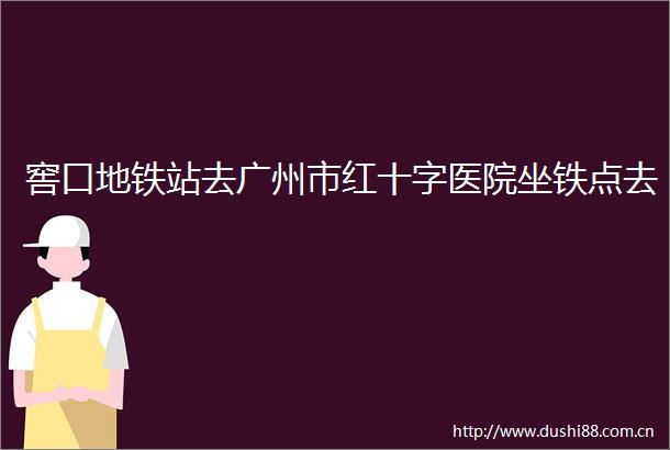 窖口地铁站去广州市红十字医院坐铁点去