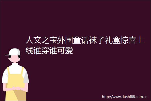 人文之宝外国童话袜子礼盒惊喜上线谁穿谁可爱
