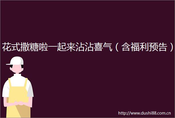 花式撒糖啦一起来沾沾喜气（含福利预告）