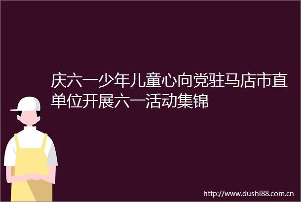 庆六一少年儿童心向党驻马店市直单位开展六一活动集锦