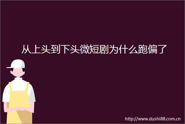 从上头到下头微短剧为什么跑偏了
