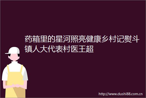 药箱里的星河照亮健康乡村记熨斗镇人大代表村医王超