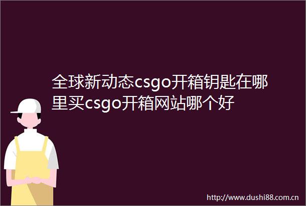全球新动态csgo开箱钥匙在哪里买csgo开箱网站哪个好