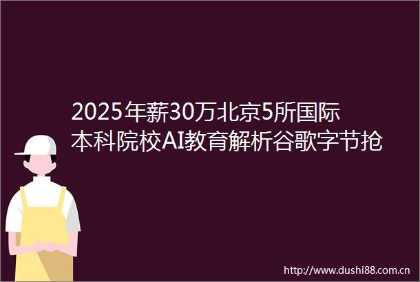 2025年薪30万北京5所国际本科院校AI教育解析谷歌字节抢着要