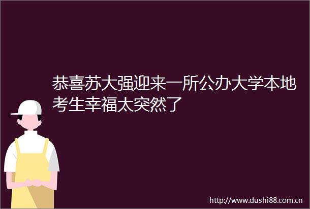 恭喜苏大强迎来一所公办大学本地考生幸福太突然了