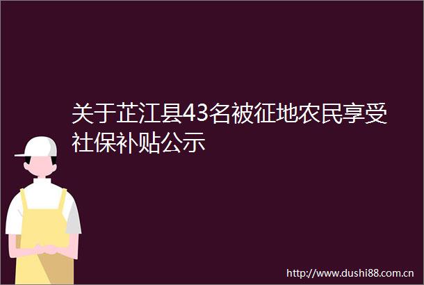关于芷江县43名被征地农民享受社保补贴公示