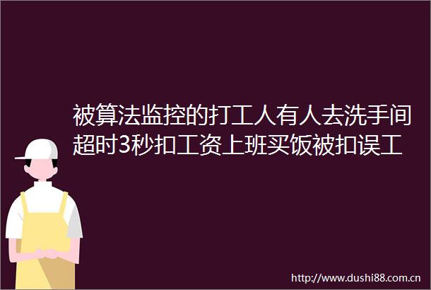 被算法监控的打工人有人去洗手间超时3秒扣工资上班买饭被扣误工费