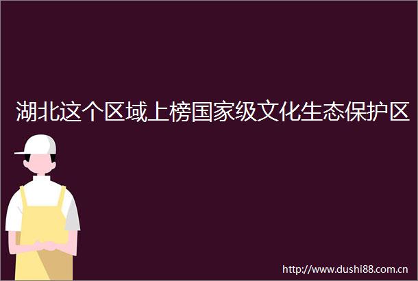 湖北这个区域上榜级文化生态保护区