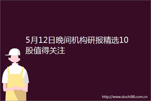 5月12日晚间机构研报精选10股值得关注