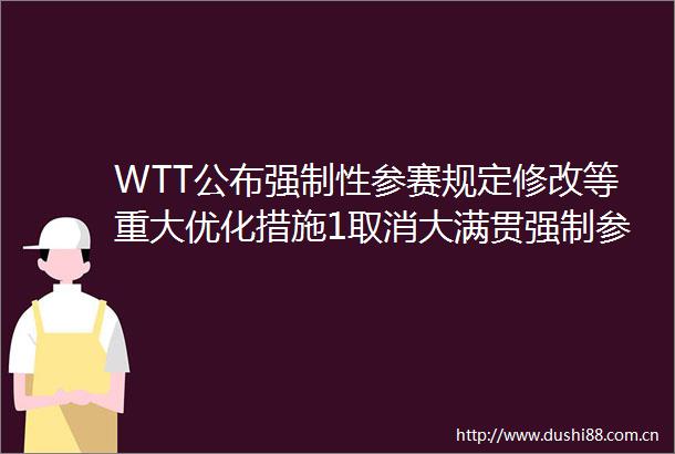 WTT公布强制性参赛规定修改等重大优化措施1取消大满贯强制参赛规则