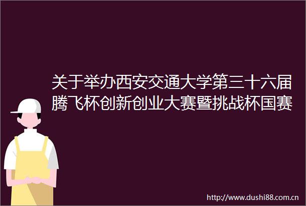 关于举办西安交通大学第三十六届腾飞杯创新创业大赛暨挑战杯国赛选拔的通知