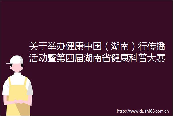 关于举办健康（湖南）行传播活动暨第四届湖南省健康科普大赛的通知