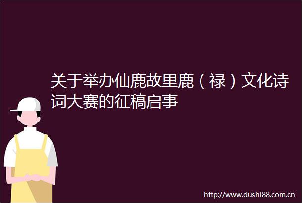 关于举办仙鹿故里鹿（禄）文化诗词大赛的征稿启事