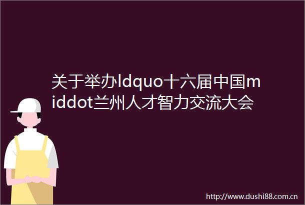 关于举办ldquo十六届middot兰州人才智力交流大会暨2020年甘肃省助力脱贫攻坚精准招聘服务活动甘南会场rdquo的公告