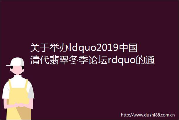 关于举办ldquo2019清代翡翠冬季论坛rdquo的通知