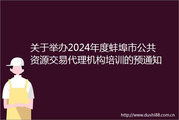 关于举办2024年度蚌埠市公共资源交易代理机构培训的预通知