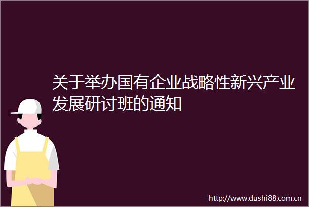 关于举办国有企业战略性新兴产业发展研讨班的通知