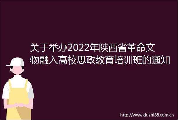 关于举办2022年陕西省革命文物融入高校思政教育培训班的通知
