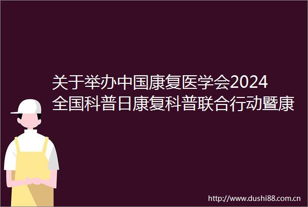 关于举办康复医学会2024全国科普日康复科普联合行动暨康复科普年会通知