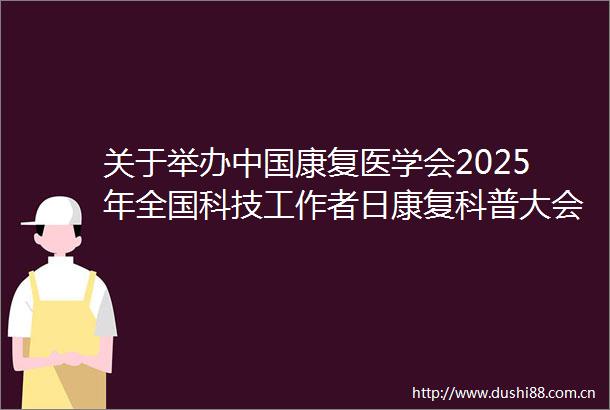 关于举办康复医学会2025年全国科技工作者日康复科普大会暨第二届温州康复大会的通知