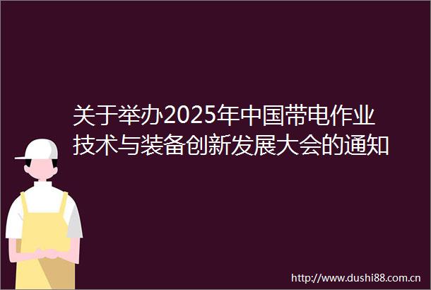 关于举办2025年带电作业技术与装备创新发展大会的通知