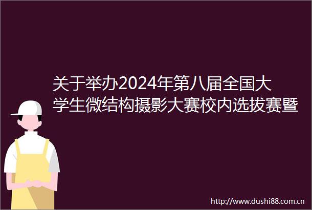 关于举办2024年第八届全国大学生微结构摄影大赛校内选拔赛暨合肥工业大学第五届大学生微结构摄影大赛的通知