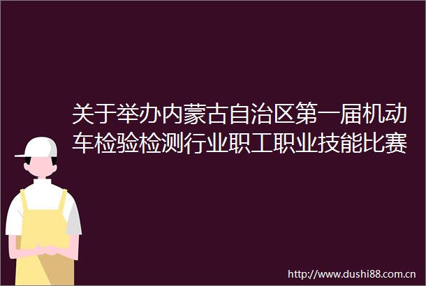 关于举办内蒙古自治区第一届机动车检验检测行业职工职业技能比赛的通知