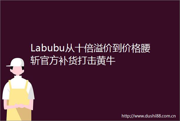 Labubu从十倍溢价到价格腰斩官方补货打击黄牛
