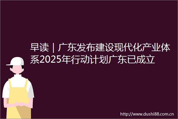早读｜广东发布建设现代化产业体系2025年行动计划广东已成立民营经济发展局