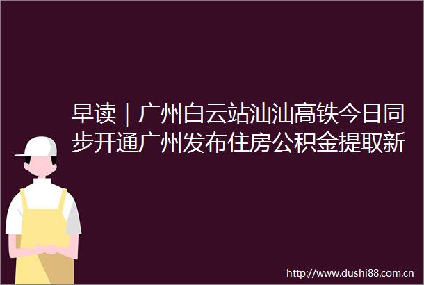 早读｜广州白云站汕汕高铁今日同步开通广州发布住房公积金提取新规
