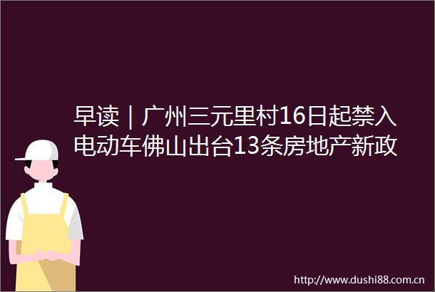 早读｜广州三元里村16日起禁入电动车佛山出台13条房地产新政