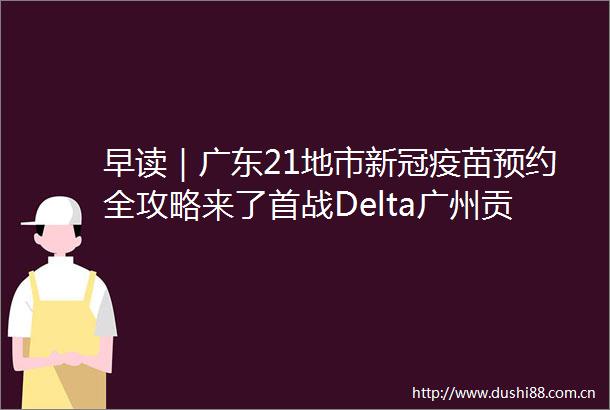 早读｜广东21地市新冠疫苗预约全攻略来了首战Delta广州贡献宝贵经验