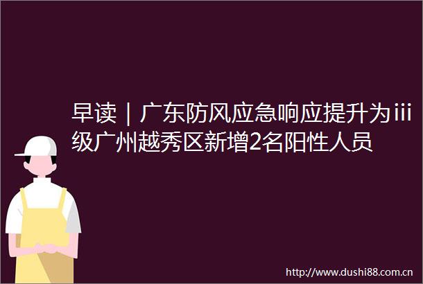 早读｜广东防风应急响应提升为ⅲ级广州越秀区新增2名阳性人员