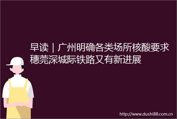 早读｜广州明确各类场所核酸要求穗莞深城际铁路又有新进展
